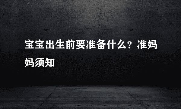 宝宝出生前要准备什么？准妈妈须知