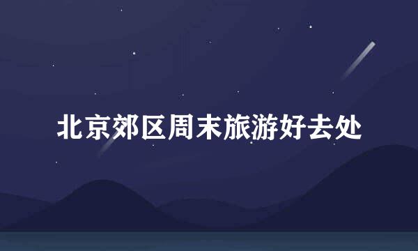 北京郊区周末旅游好去处