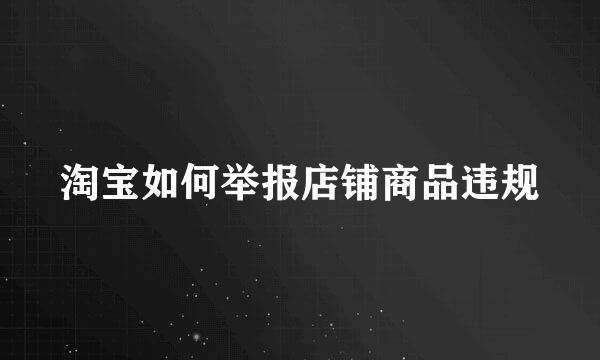 淘宝如何举报店铺商品违规