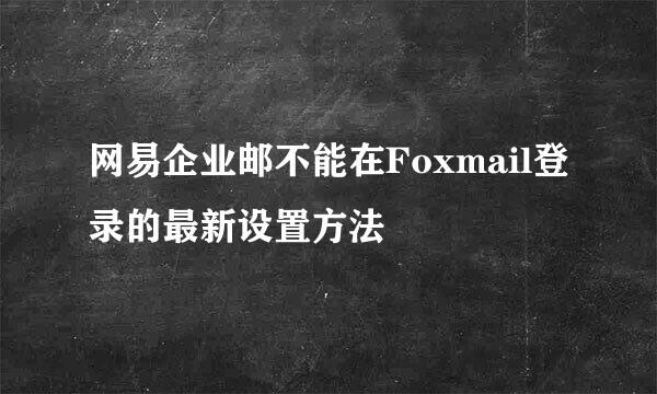 网易企业邮不能在Foxmail登录的最新设置方法