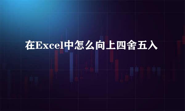 在Excel中怎么向上四舍五入