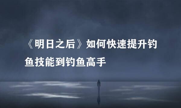 《明日之后》如何快速提升钓鱼技能到钓鱼高手