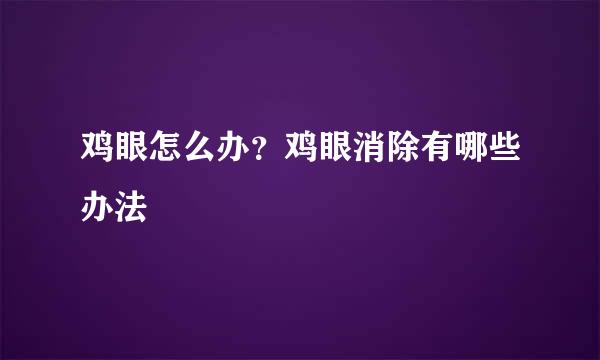 鸡眼怎么办？鸡眼消除有哪些办法