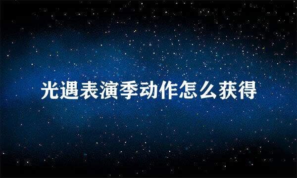光遇表演季动作怎么获得