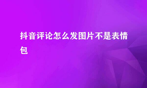 抖音评论怎么发图片不是表情包