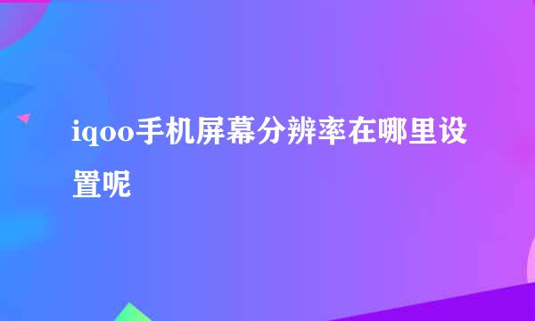 iqoo手机屏幕分辨率在哪里设置呢