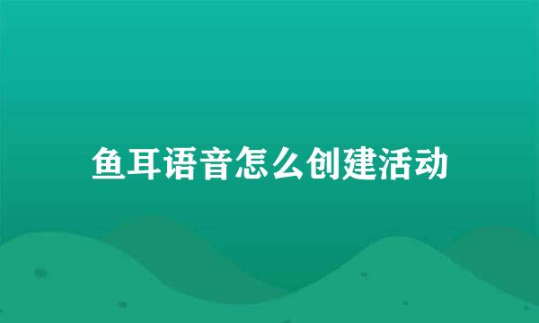 鱼耳语音怎么创建活动