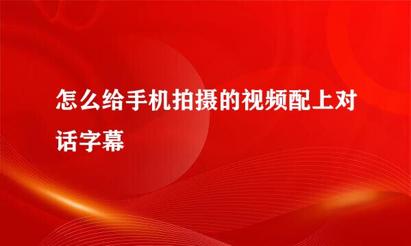 怎么给手机拍摄的视频配上对话字幕