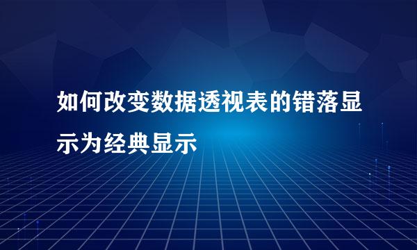 如何改变数据透视表的错落显示为经典显示
