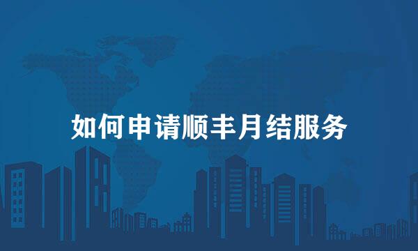 如何申请顺丰月结服务