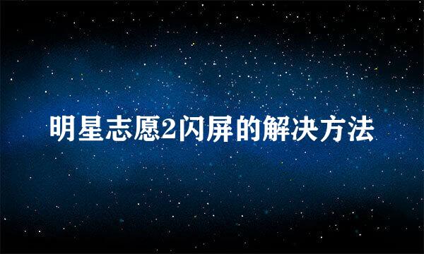 明星志愿2闪屏的解决方法