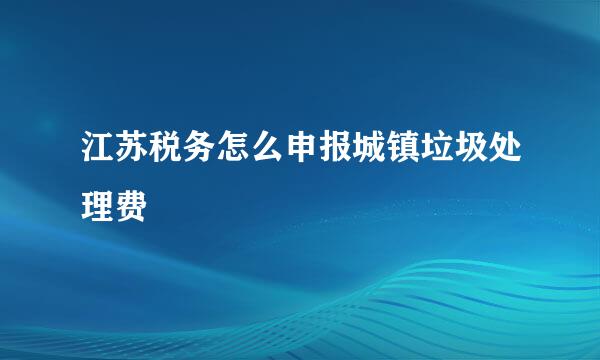 江苏税务怎么申报城镇垃圾处理费