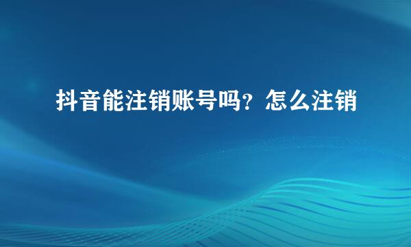 抖音能注销账号吗？怎么注销