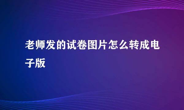 老师发的试卷图片怎么转成电子版