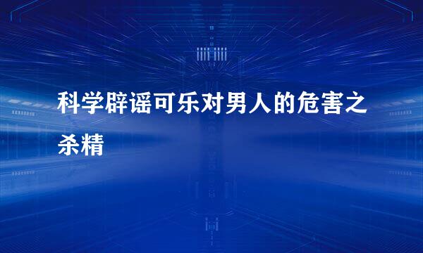 科学辟谣可乐对男人的危害之杀精