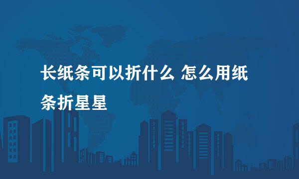 长纸条可以折什么 怎么用纸条折星星