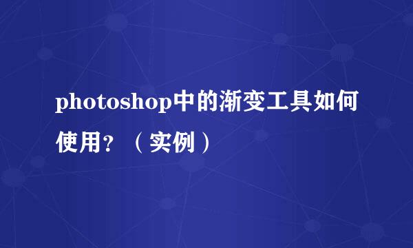 photoshop中的渐变工具如何使用？（实例）