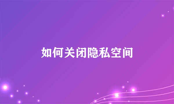 如何关闭隐私空间