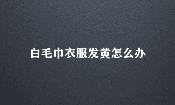 白毛巾衣服发黄怎么办