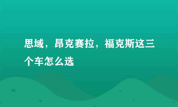 思域，昂克赛拉，福克斯这三个车怎么选