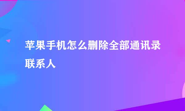苹果手机怎么删除全部通讯录联系人