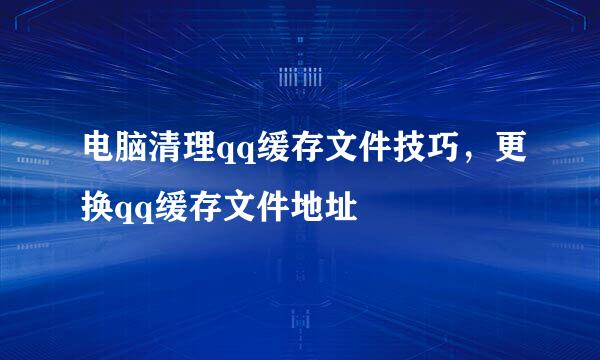 电脑清理qq缓存文件技巧，更换qq缓存文件地址