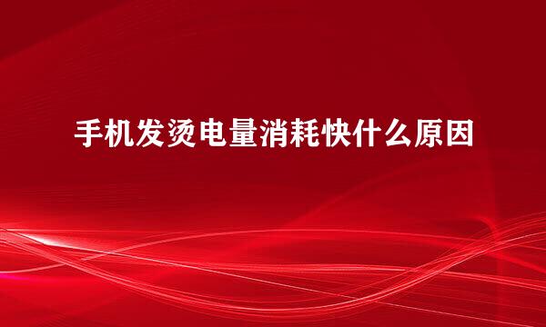 手机发烫电量消耗快什么原因