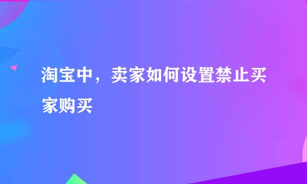 淘宝中，卖家如何设置禁止买家购买