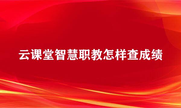 云课堂智慧职教怎样查成绩