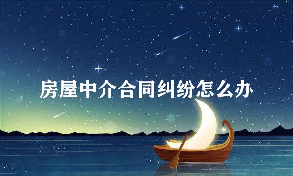 房屋中介合同纠纷怎么办