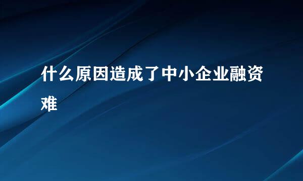 什么原因造成了中小企业融资难