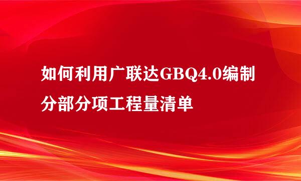 如何利用广联达GBQ4.0编制分部分项工程量清单