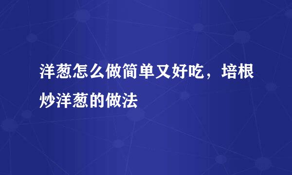 洋葱怎么做简单又好吃，培根炒洋葱的做法