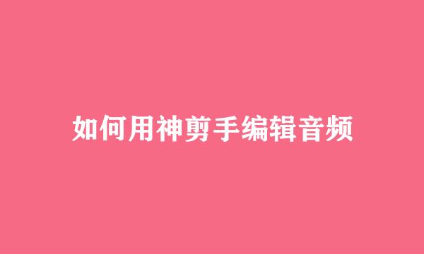 如何用神剪手编辑音频