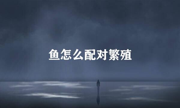 鱼怎么配对繁殖