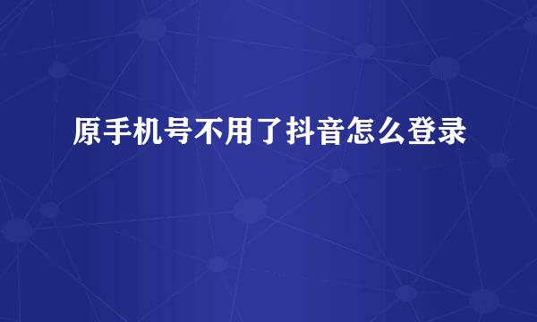 原手机号不用了抖音怎么登录