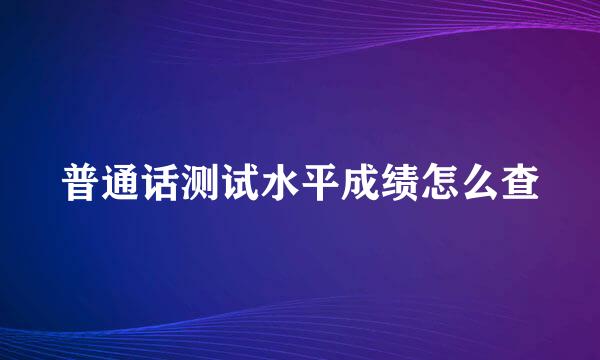普通话测试水平成绩怎么查