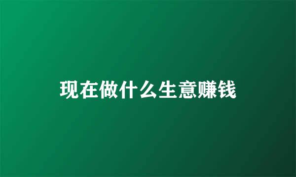 现在做什么生意赚钱