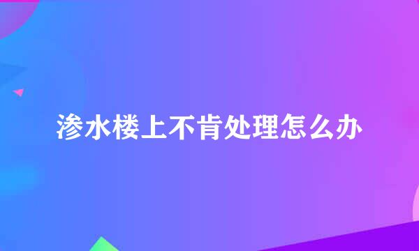 渗水楼上不肯处理怎么办