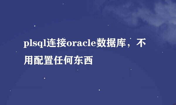plsql连接oracle数据库，不用配置任何东西