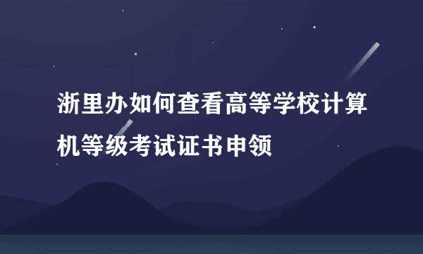 浙里办如何查看高等学校计算机等级考试证书申领