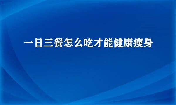 一日三餐怎么吃才能健康瘦身