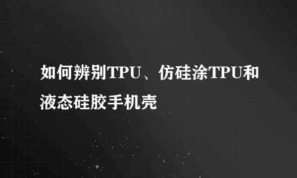 如何辨别TPU、仿硅涂TPU和液态硅胶手机壳