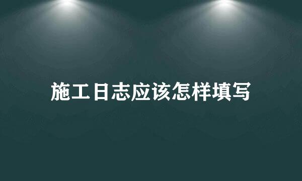 施工日志应该怎样填写