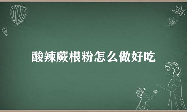 酸辣蕨根粉怎么做好吃