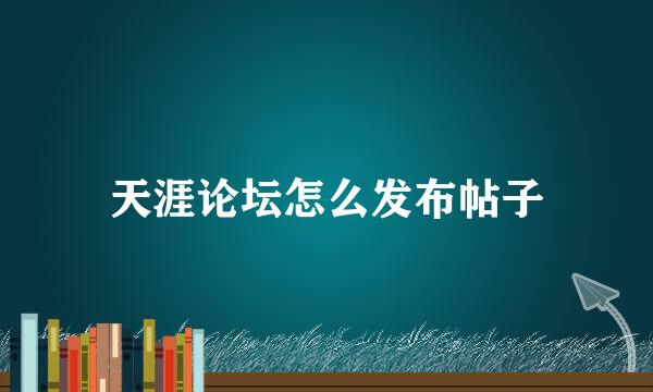 天涯论坛怎么发布帖子