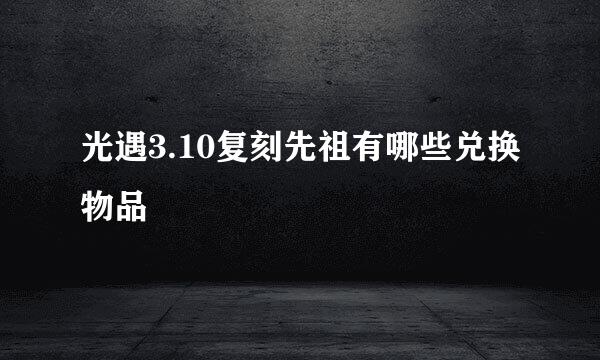 光遇3.10复刻先祖有哪些兑换物品