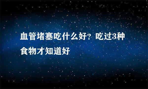 血管堵塞吃什么好?吃过3种食物才知道好