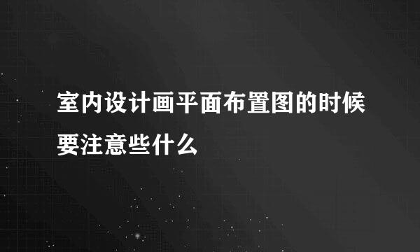 室内设计画平面布置图的时候要注意些什么
