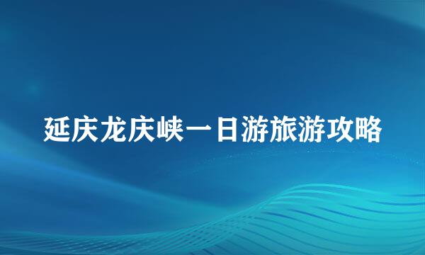 延庆龙庆峡一日游旅游攻略